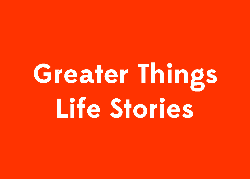 Greater Things Life Story